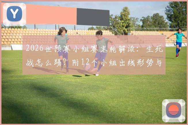 2026世预赛小组赛末轮解读：生死战怎么踢？附12个小组出线形势与晋级规则图解