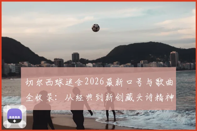 切尔西球迷会2026最新口号与歌曲全收录：从经典到新创藏头诗精神解析