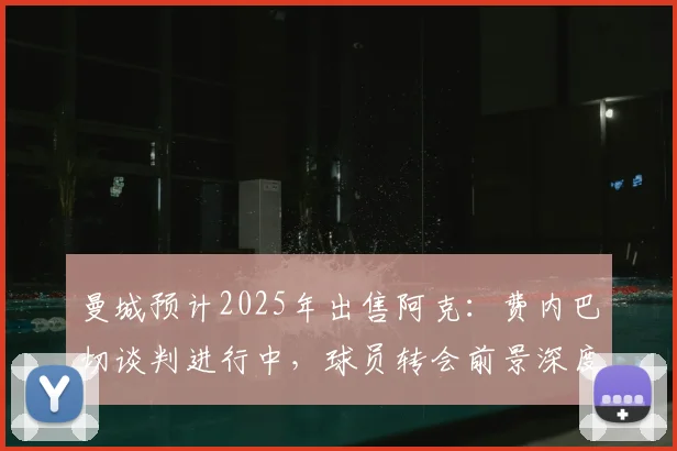 曼城预计2025年出售阿克：费内巴切谈判进行中，球员转会前景深度分析