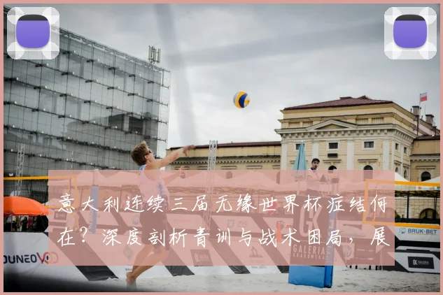 意大利连续三届无缘世界杯症结何在?深度剖析青训与战术困局,展望2026突围之路