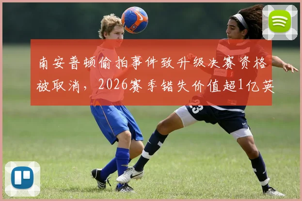 南安普顿偷拍事件致升级决赛资格被取消，2026赛季错失价值超1亿英镑英超席位与相关红利分析