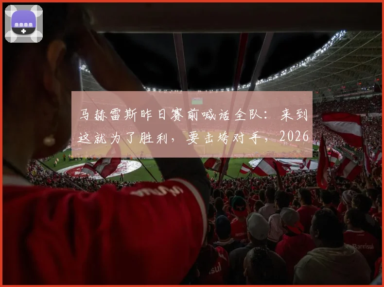 马赫雷斯昨日赛前喊话全队:来到这就为了胜利,要击垮对手,2026赛季关键战前表态回顾