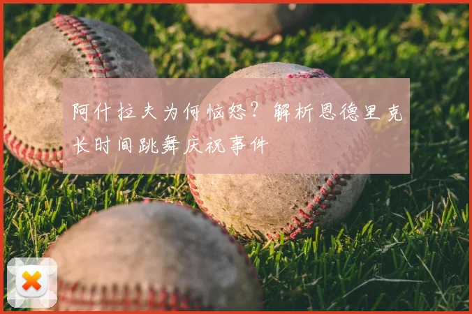 阿什拉夫为何恼怒？解析恩德里克长时间跳舞庆祝事件