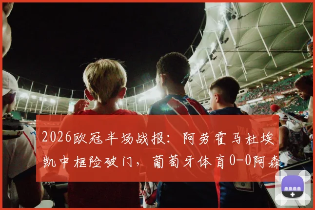 2026欧冠半场战报：阿劳霍马杜埃凯中框险破门，葡萄牙体育0-0阿森纳，半场数据与关键镜头解析