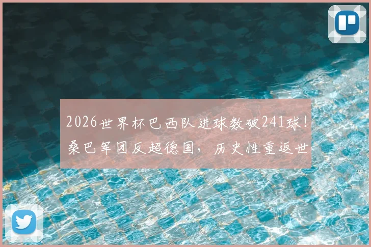 2026世界杯巴西队进球数破241球!桑巴军团反超德国,历史性重返世界杯总进球榜第一宝座