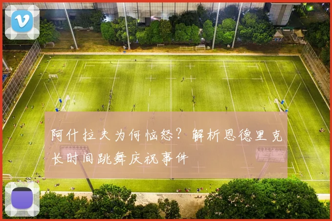 阿什拉夫为何恼怒?解析恩德里克长时间跳舞庆祝事件
