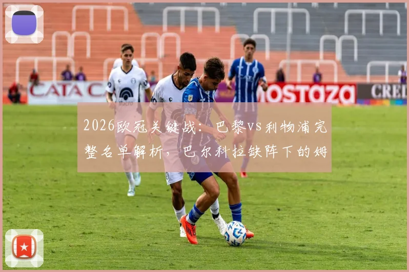 2026欧冠关键战：巴黎vs利物浦完整名单解析，巴尔科拉缺阵下的姆巴佩登贝莱组合能否奏效？