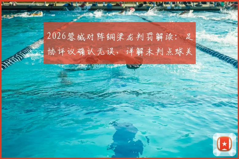 2026蓉城对阵铜梁龙判罚解读：足协评议确认无误，详解未判点球关键依据