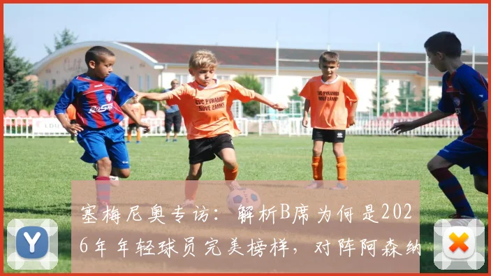 塞梅尼奥专访：解析B席为何是2026年年轻球员完美榜样，对阵阿森纳的全力以赴战术指南