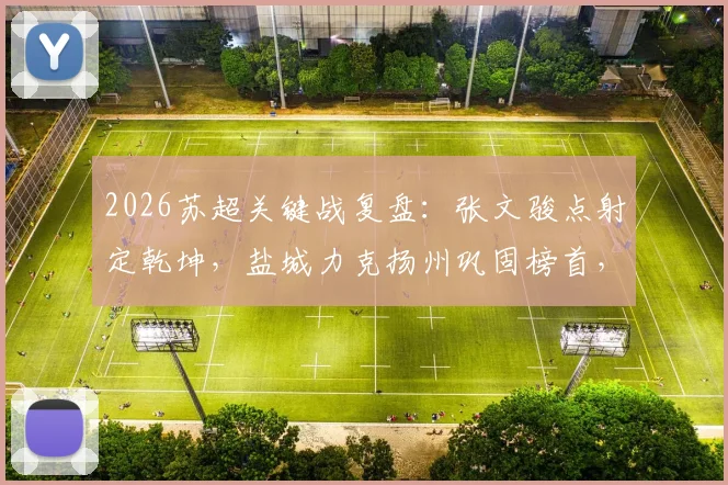 2026苏超关键战复盘：张文骏点射定乾坤，盐城力克扬州巩固榜首，附最新积分榜与夺冠形势分析