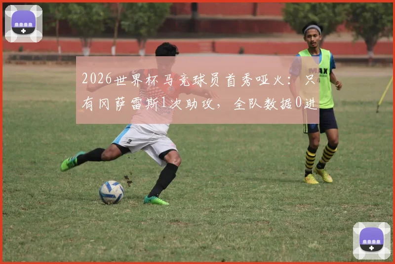 2026世界杯马竞球员首秀哑火:只有冈萨雷斯1次助攻,全队数据0进球1助攻