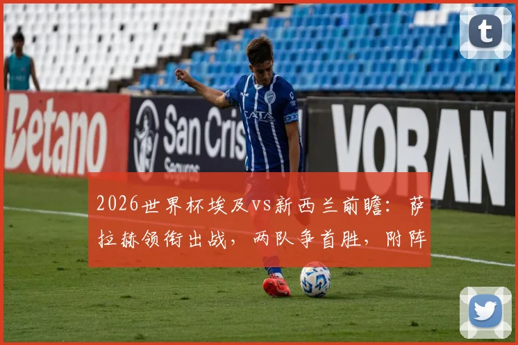 2026世界杯埃及vs新西兰前瞻:萨拉赫领衔出战,两队争首胜,附阵容分析与历史交手全记录